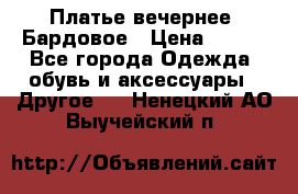 Платье вечернее. Бардовое › Цена ­ 500 - Все города Одежда, обувь и аксессуары » Другое   . Ненецкий АО,Выучейский п.